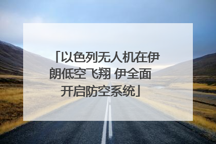 以色列无人机在伊朗低空飞翔 伊全面开启防空系统