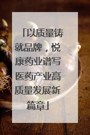 以质量铸就品牌，悦康药业谱写医药产业高质量发展新篇章