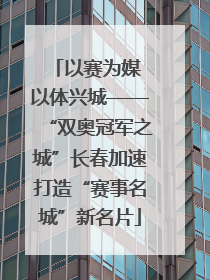 以赛为媒 以体兴城——“双奥冠军之城”长春加速打造“赛事名城”新名片