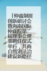 仲裁制度创新研讨会暨海南国际仲裁院第二届理事会理事聘任仪式举行，共商自贸港法治建设新路径