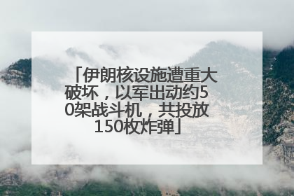 伊朗核设施遭重大破坏，以军出动约50架战斗机，共投放150枚炸弹