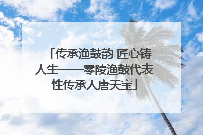 传承渔鼓韵 匠心铸人生——零陵渔鼓代表性传承人唐天宝