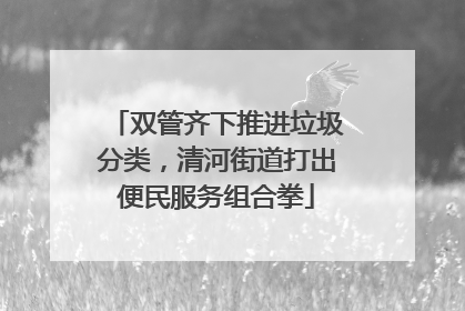 双管齐下推进垃圾分类，清河街道打出便民服务组合拳