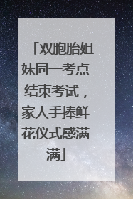 双胞胎姐妹同一考点结束考试，家人手捧鲜花仪式感满满