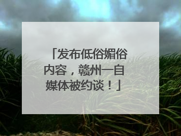 发布低俗媚俗内容，赣州一自媒体被约谈！