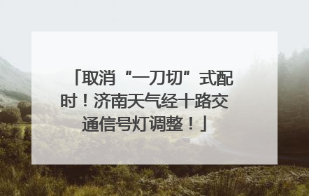 取消“一刀切”式配时！济南天气经十路交通信号灯调整！