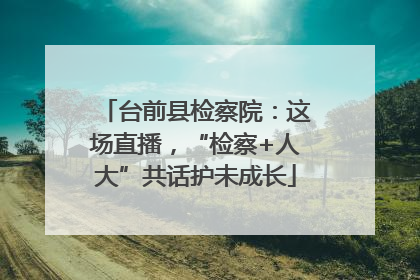 台前县检察院：这场直播，“检察+人大”共话护未成长