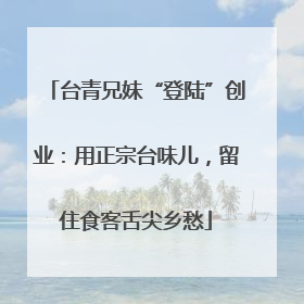 台青兄妹“登陆”创业：用正宗台味儿，留住食客舌尖乡愁