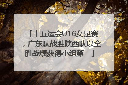 十五运会U16女足赛，广东队战胜陕西队以全胜战绩获得小组第一