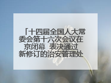 十四届全国人大常委会第十六次会议在京闭幕  表决通过新修订的治安管理处罚法、新修订的反不正当竞争法  习近平签署主席令予以公布  赵乐际主持会议