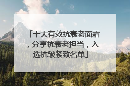 十大有效抗衰老面霜，分享抗衰老担当，入选抗皱紧致名单