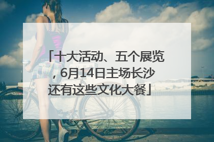 十大活动、五个展览，6月14日主场长沙还有这些文化大餐