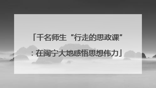 千名师生“行走的思政课”：在闽宁大地感悟思想伟力