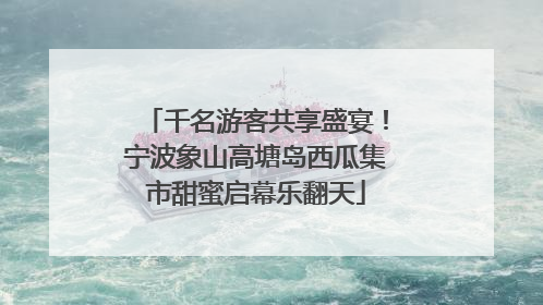 千名游客共享盛宴！宁波象山高塘岛西瓜集市甜蜜启幕乐翻天