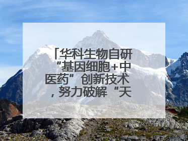 华科生物自研“基因细胞+中医药”创新技术，努力破解“天价抗癌”困局