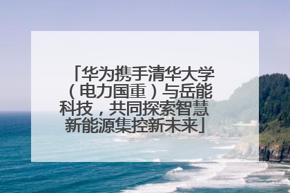 华为携手清华大学（电力国重）与岳能科技，共同探索智慧新能源集控新未来