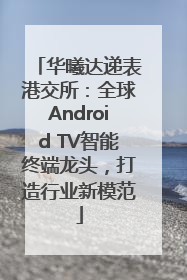 华曦达递表港交所：全球Android TV智能终端龙头，打造行业新模范