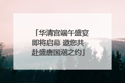 华清宫端午盛宴即将启幕 邀您共赴盛唐国潮之约