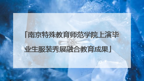 南京特殊教育师范学院上演毕业生服装秀展融合教育成果