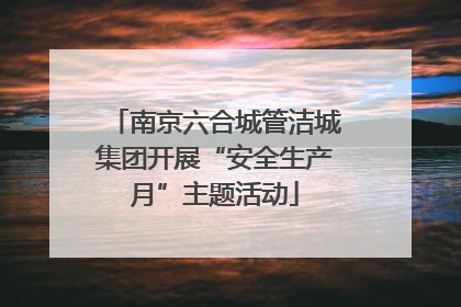 南京六合城管洁城集团开展“安全生产月”主题活动