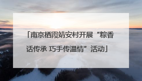 南京栖霞靖安村开展“粽香话传承 巧手传温情”活动