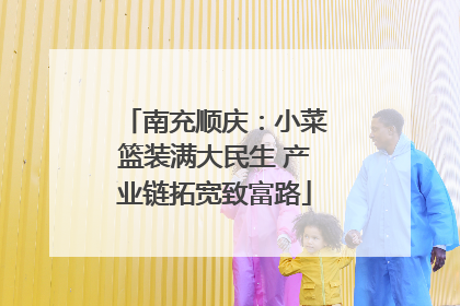 南充顺庆：小菜篮装满大民生 产业链拓宽致富路