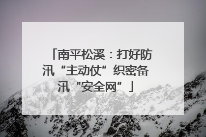 南平松溪：打好防汛“主动仗”织密备汛“安全网”