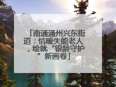 南通通州兴东街道：情暖失能老人，绘就“银龄守护”新画卷