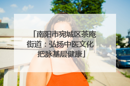 南阳市宛城区茶庵街道：弘扬中医文化 把脉基层健康