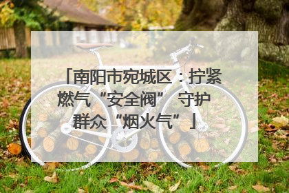 南阳市宛城区：拧紧燃气“安全阀” 守护群众“烟火气”