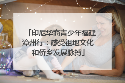 印尼华裔青少年福建漳州行：感受祖地文化和侨乡发展脉搏