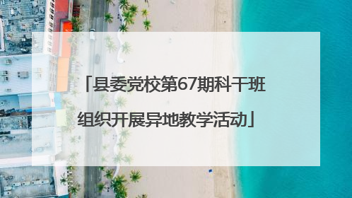 县委党校第67期科干班组织开展异地教学活动