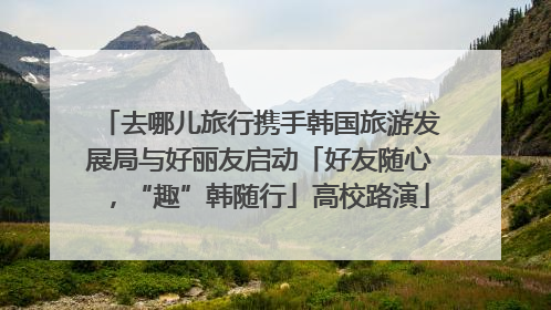 去哪儿旅行携手韩国旅游发展局与好丽友启动「好友随心，“趣”韩随行」高校路演