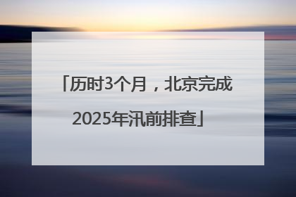 历时3个月，北京完成2025年汛前排查