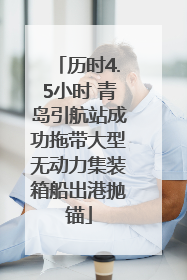 历时4.5小时 青岛引航站成功拖带大型无动力集装箱船出港抛锚