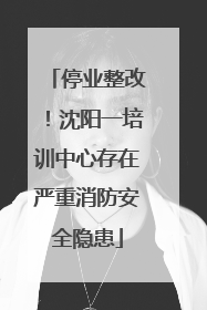 停业整改！沈阳一培训中心存在严重消防安全隐患