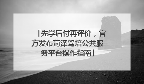 先学后付再评价，官方发布菏泽驾培公共服务平台操作指南