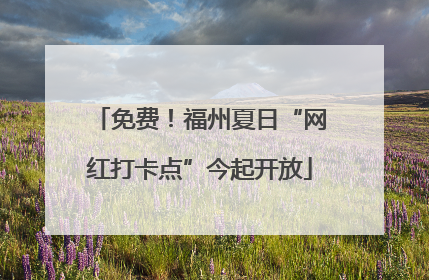 免费！福州夏日“网红打卡点”今起开放