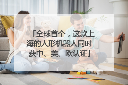 全球首个，这款上海的人形机器人同时获中、美、欧认证
