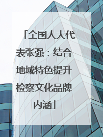 全国人大代表张强：结合地域特色提升检察文化品牌内涵