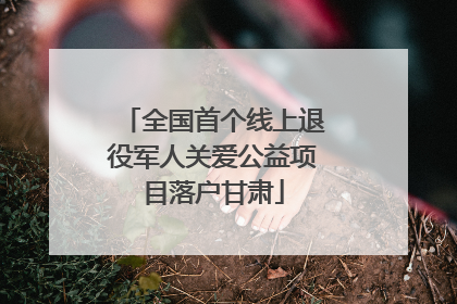 全国首个线上退役军人关爱公益项目落户甘肃