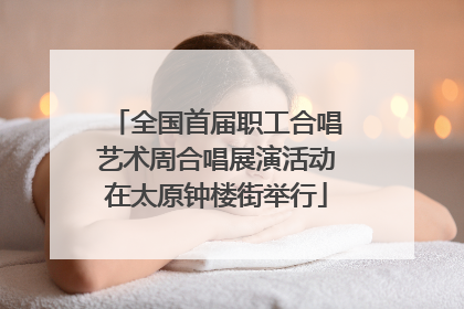 全国首届职工合唱艺术周合唱展演活动在太原钟楼街举行