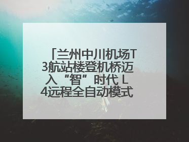 兰州中川机场T3航站楼登机桥迈入“智”时代 L4远程全自动模式全面启用