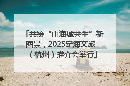 共绘“山海城共生”新图景，2025定海文旅（杭州）推介会举行
