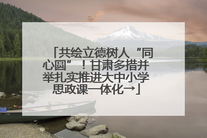 共绘立德树人“同心圆”！甘肃多措并举扎实推进大中小学思政课一体化→