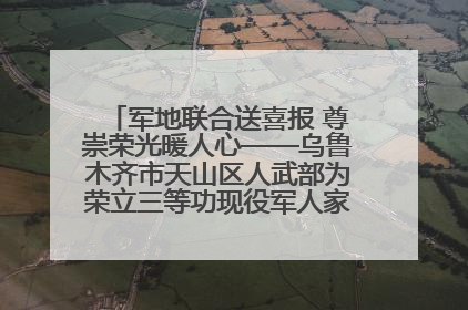 军地联合送喜报 尊崇荣光暖人心——乌鲁木齐市天山区人武部为荣立三等功现役军人家庭送立功喜报