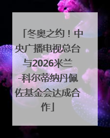 冬奥之约！中央广播电视总台与2026米兰-科尔蒂纳丹佩佐基金会达成合作