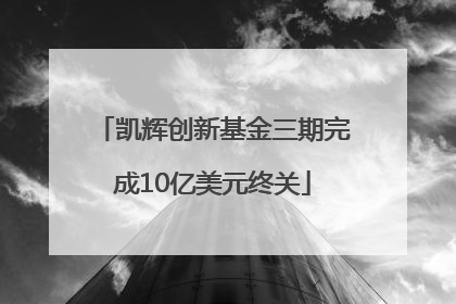 凯辉创新基金三期完成10亿美元终关
