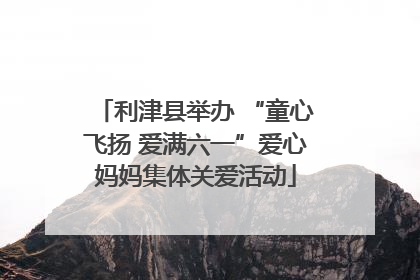 利津县举办 “童心飞扬 爱满六一”爱心妈妈集体关爱活动