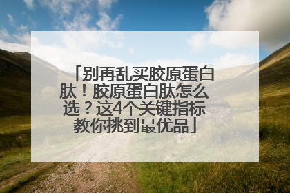 别再乱买胶原蛋白肽！胶原蛋白肽怎么选？这4个关键指标教你挑到最优品